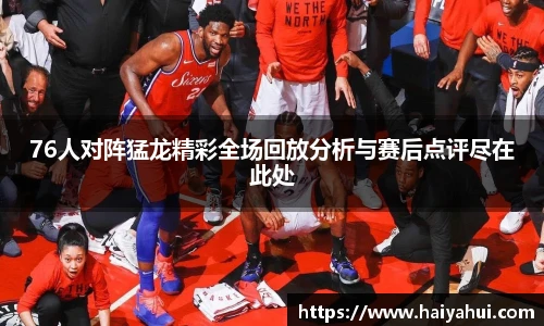 76人对阵猛龙精彩全场回放分析与赛后点评尽在此处