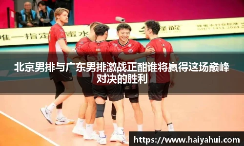 北京男排与广东男排激战正酣谁将赢得这场巅峰对决的胜利