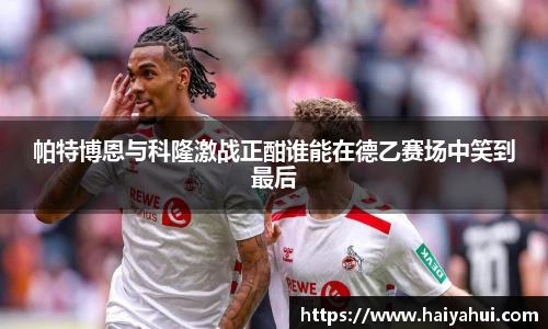 帕特博恩与科隆激战正酣谁能在德乙赛场中笑到最后