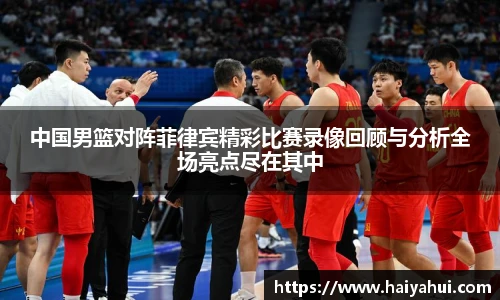 中国男篮对阵菲律宾精彩比赛录像回顾与分析全场亮点尽在其中