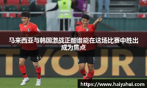 马来西亚与韩国激战正酣谁能在这场比赛中胜出成为焦点